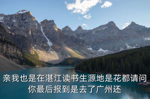 親我也是在湛江讀書生源地是花都請(qǐng)問你最后報(bào)到是去了廣州還