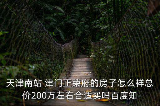 天津南站 津門正榮府的房子怎么樣總價200萬左右合適買嗎百度知