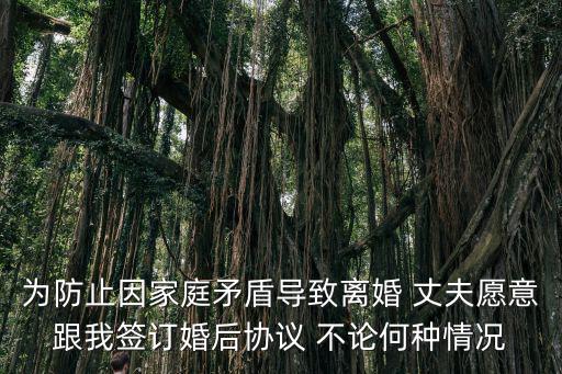 為防止因家庭矛盾導致離婚 丈夫愿意跟我簽訂婚后協議 不論何種情況