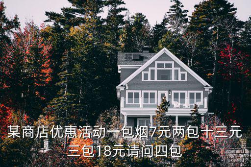 某商店優惠活動一包煙7元兩包十三元三包18元請問四包