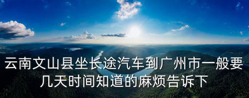 云南文山縣坐長(zhǎng)途汽車到廣州市一般要幾天時(shí)間知道的麻煩告訴下