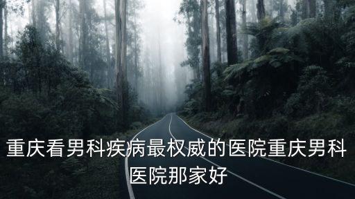 重慶看男科疾病最權(quán)威的醫(yī)院重慶男科醫(yī)院那家好