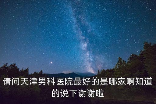 請問天津男科醫院最好的是哪家啊知道的說下謝謝啦