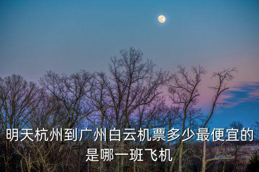明天杭州到廣州白云機票多少最便宜的是哪一班飛機