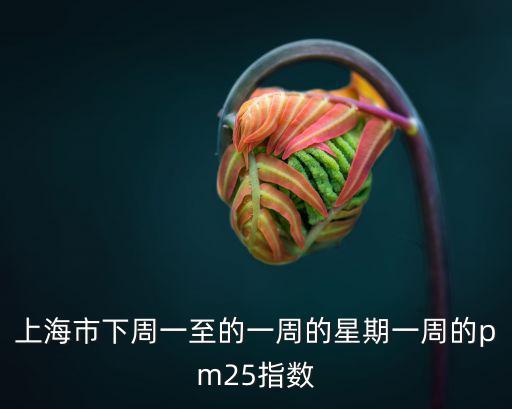 上海市下周一至的一周的星期一周的pm25指數