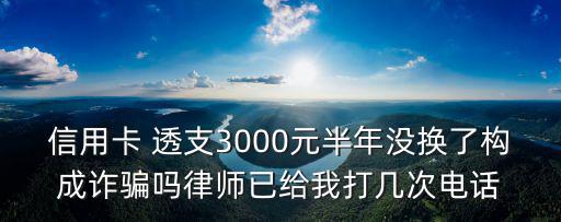 廣州2019信用卡詐騙案，信用卡 透支3000元半年沒換了構成詐騙嗎律師已給我打幾次電話