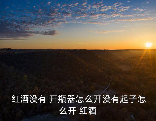 紅酒沒有開瓶器怎么開,紅酒怎么開?教你!一招!