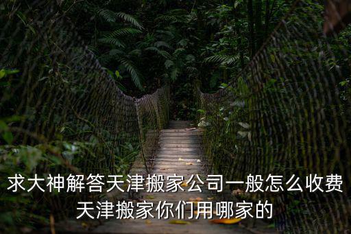 求大神解答天津搬家公司一般怎么收費(fèi)天津搬家你們用哪家的