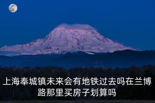 上海市奉城鎮會通地鐵嗎，上海奉城鎮未來會有地鐵過去嗎在蘭博路那里買房子劃算嗎