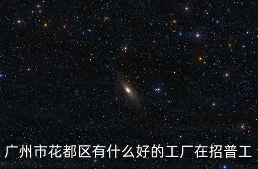 廣州市花都區有什么好的工廠在招普工