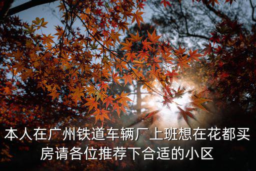 本人在廣州鐵道車輛廠上班想在花都買房請各位推薦下合適的小區
