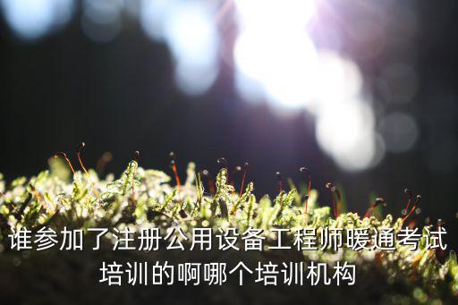 誰參加了注冊公用設備工程師暖通考試培訓的啊哪個培訓機構