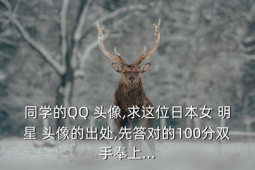 同學(xué)的QQ 頭像,求這位日本女 明星 頭像的出處,先答對的100分雙手奉上...