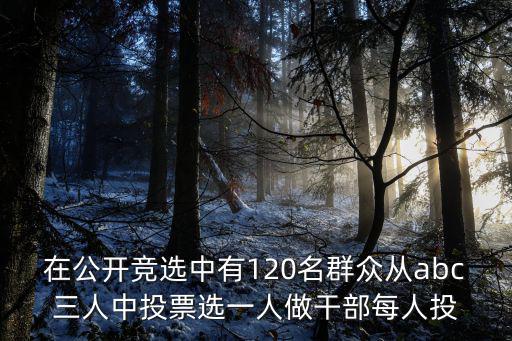 在公開競選中有120名群眾從abc三人中投票選一人做干部每人投