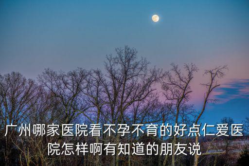 廣州哪家醫院看不孕不育的好點仁愛醫院怎樣啊有知道的朋友說