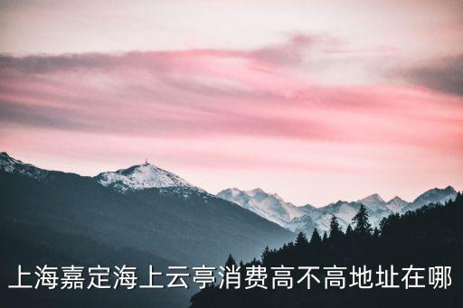 上海嘉定海上云亭消費高不高地址在哪
