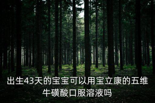 五維牛磺酸口服液廣州哪里有賣，出生43天的寶寶可以用寶立康的五維牛磺酸口服溶液嗎