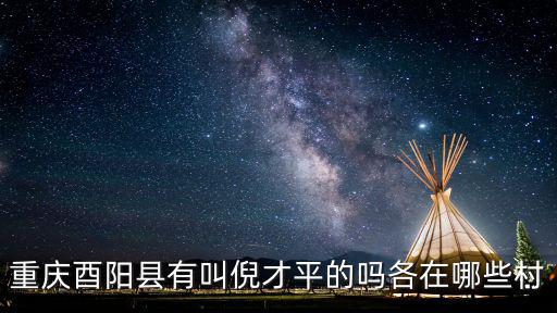 重慶市酉陽縣浪坪鄉官楠村委，重慶酉陽縣有叫倪才平的嗎各在哪些村