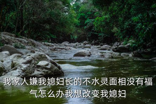 我家人嫌我媳婦長的不水靈面相沒有福氣怎么辦我想改變我媳婦
