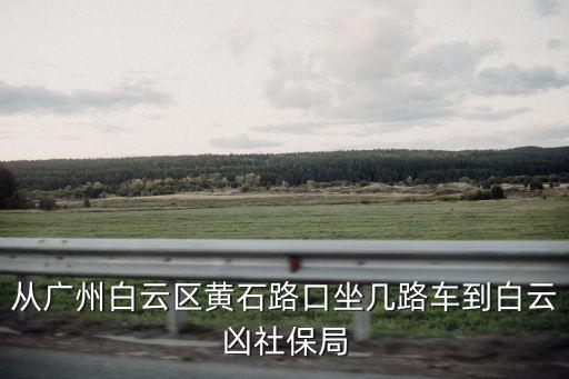 從廣州白云區(qū)黃石路口坐幾路車到白云兇社保局