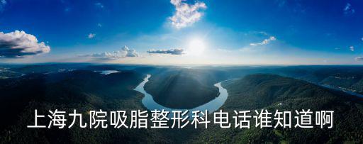 上海九院吸脂整形科電話誰知道啊