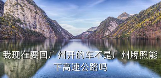 我現(xiàn)在要回廣州開的車不是廣州牌照能下高速公路嗎