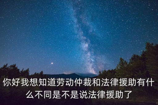 仲裁法律援助，你好我想知道勞動(dòng)仲裁和法律援助有什么不同是不是說法律援助了