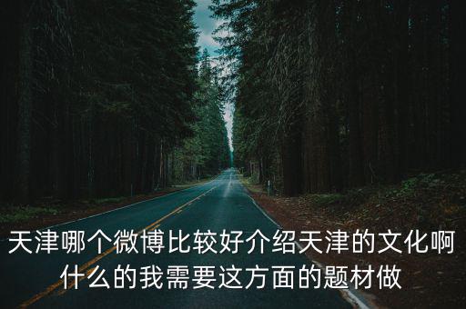 天津哪個微博比較好介紹天津的文化啊什么的我需要這方面的題材做