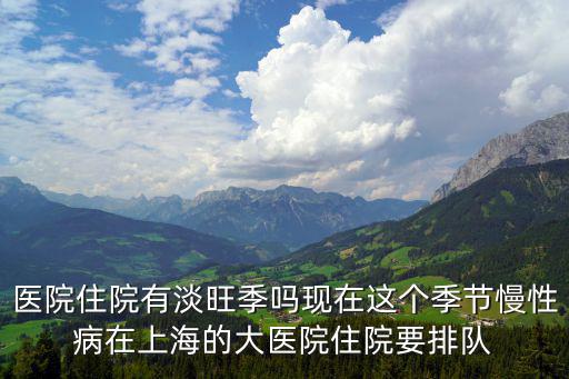 醫(yī)院住院有淡旺季嗎現(xiàn)在這個(gè)季節(jié)慢性病在上海的大醫(yī)院住院要排隊(duì)