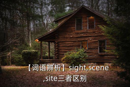 【詞語(yǔ)辨析】sight,scene,site三者區(qū)別