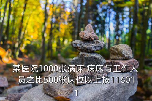 某醫院1000張病床 病床與工作人員之比500張床位以上按116011