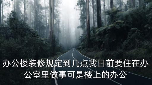 寫字樓裝修時間規定是什么時候，辦公樓裝修規定到幾點我目前要住在辦公室里做事可是樓上的辦公
