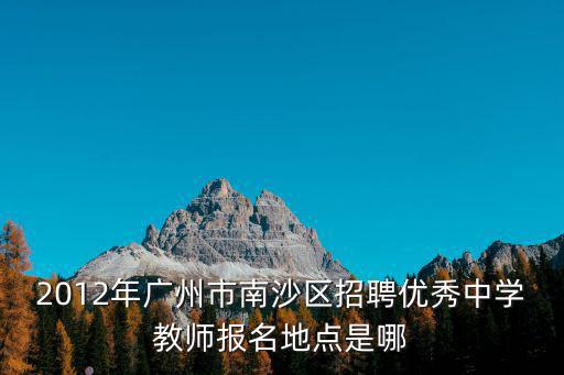 2012年廣州市南沙區招聘優秀中學教師報名地點是哪