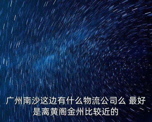 廣州龍森倉儲物流公司，廣州南沙這邊有什么物流公司么 最好是離黃閣金州比較近的