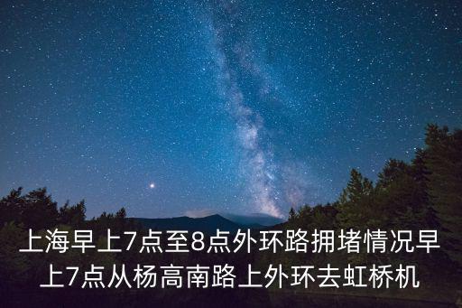 上海早上7點至8點外環路擁堵情況早上7點從楊高南路上外環去虹橋機