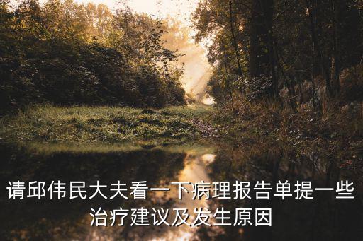 請邱偉民大夫看一下病理報告單提一些治療建議及發(fā)生原因