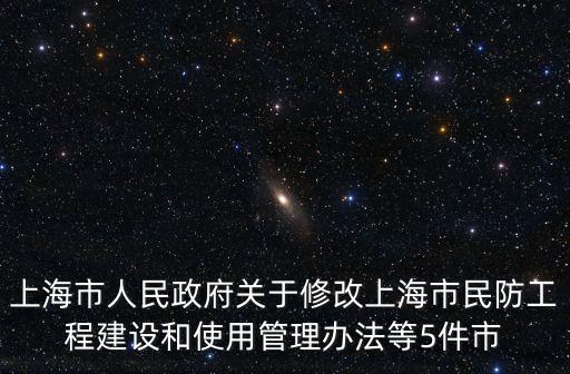上海市人民政府關(guān)于修改上海市民防工程建設(shè)和使用管理辦法等5件市
