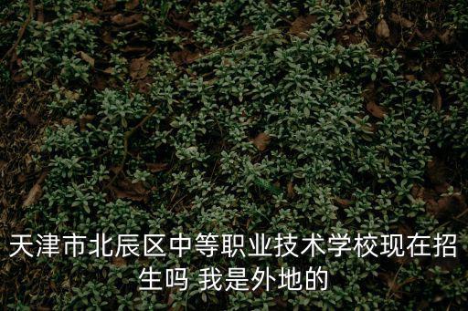 天津市北辰區(qū)中等職業(yè)技術(shù)學(xué)?，F(xiàn)在招生嗎 我是外地的