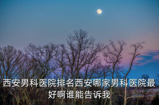 西安男科醫院排名西安哪家男科醫院最好啊誰能告訴我