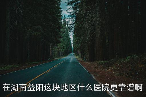 在湖南益陽這塊地區什么醫院更靠譜啊
