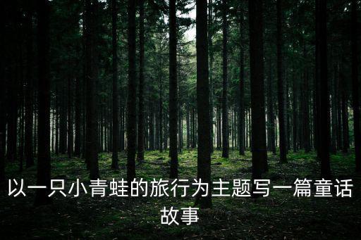 以一只小青蛙的旅行為主題寫一篇童話故事