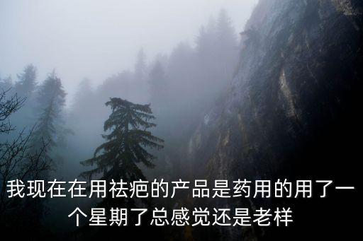 我現在在用祛疤的產品是藥用的用了一個星期了總感覺還是老樣