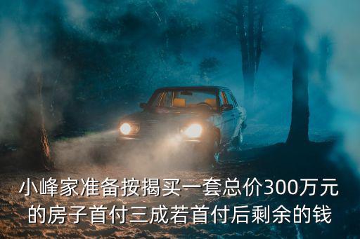 小峰家準(zhǔn)備按揭買一套總價(jià)300萬元的房子首付三成若首付后剩余的錢
