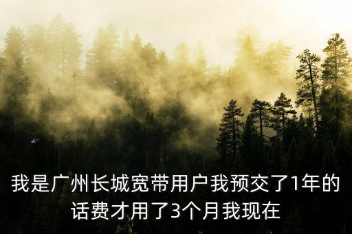 我是廣州長城寬帶用戶我預交了1年的話費才用了3個月我現在