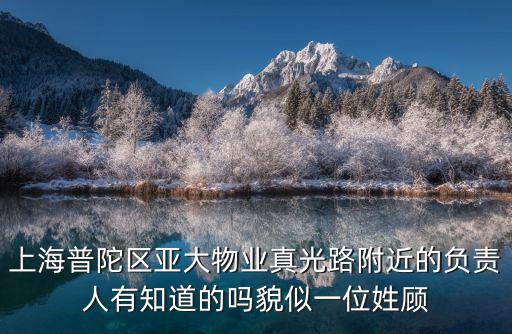 上海普陀區亞大物業真光路附近的負責人有知道的嗎貌似一位姓顧