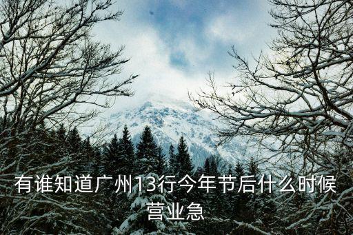 有誰知道廣州13行今年節后什么時候營業急