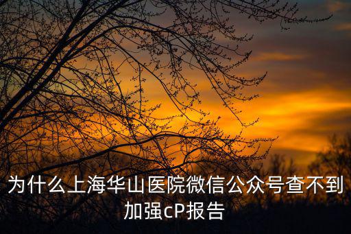 為什么上海華山醫院微信公眾號查不到加強cP報告