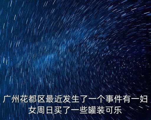 廣州花都區最近發生了一個事件有一婦女周日買了一些罐裝可樂