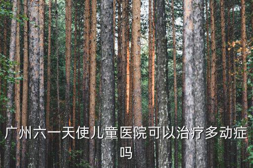 廣州六一天使兒童醫(yī)院可以治療多動癥嗎