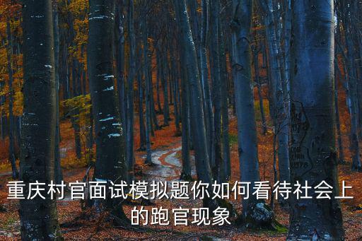 重慶村官面試模擬題你如何看待社會上的跑官現(xiàn)象